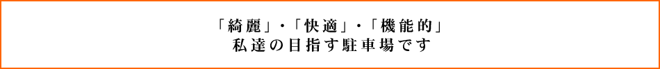 「綺麗」、「快適」、「機能的」、私達の目指す駐車場です